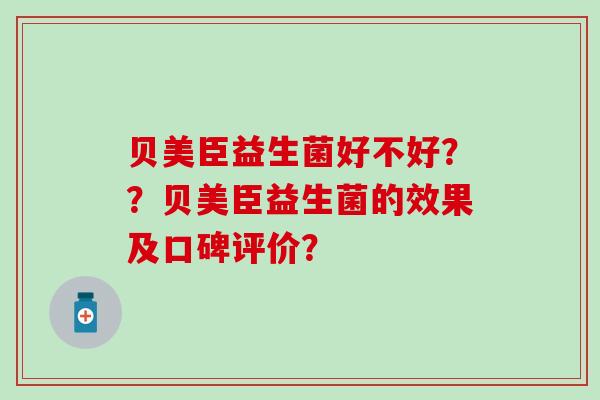 贝美臣益生菌好不好？？贝美臣益生菌的效果及口碑评价？