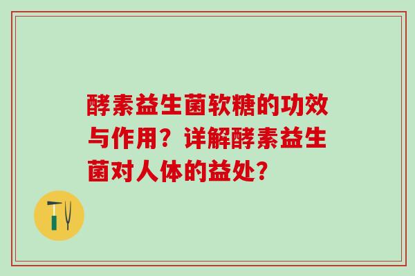 酵素益生菌软糖的功效与作用？详解酵素益生菌对人体的益处？