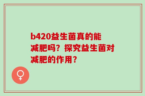 b420益生菌真的能减肥吗？探究益生菌对减肥的作用？