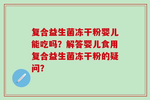 复合益生菌冻干粉婴儿能吃吗？解答婴儿食用复合益生菌冻干粉的疑问？
