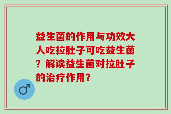 益生菌的作用与功效大人吃拉肚子可吃益生菌?解读益生菌对拉肚子的作用? 益生菌的作用与功效大人吃拉肚子可吃益生菌?解读益生菌对拉肚子的作用?