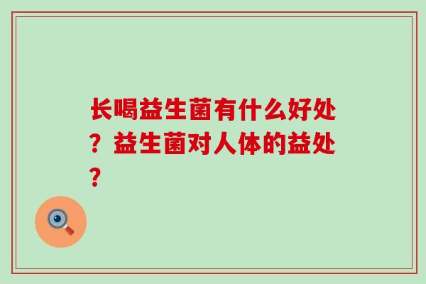 长喝益生菌有什么好处?益生菌对人体的益处? 长喝益生菌有什么好处?益生菌对人体的益处?