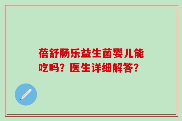 蓓舒肠乐益生菌婴儿能吃吗？医生详细解答？