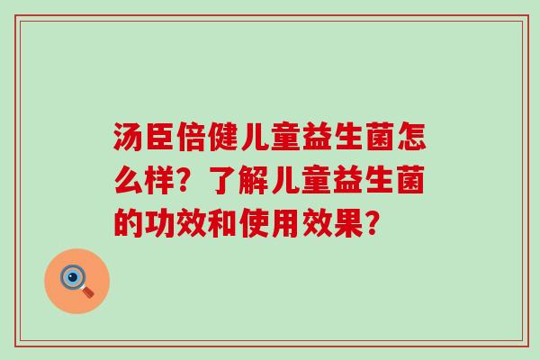 汤臣倍健儿童益生菌怎么样？了解儿童益生菌的功效和使用效果？