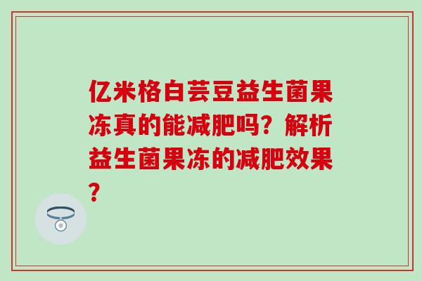 亿米格白芸豆益生菌果冻真的能减肥吗？解析益生菌果冻的减肥效果？