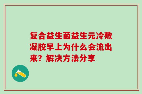 复合益生菌益生元冷敷凝胶早上为什么会流出来?解决方法分享 复合益生菌益生元冷敷凝胶早上为什么会流出来?解决方法分享