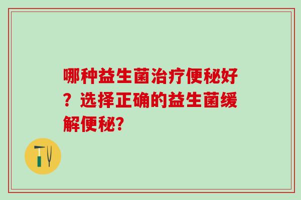 哪种益生菌治疗便秘好？选择正确的益生菌缓解便秘？