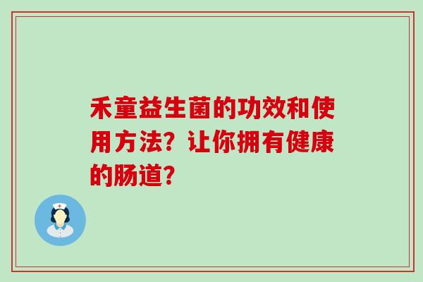 禾童益生菌的功效和使用方法？让你拥有健康的肠道？