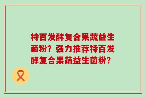特百发酵复合果蔬益生菌粉？强力推荐特百发酵复合果蔬益生菌粉？