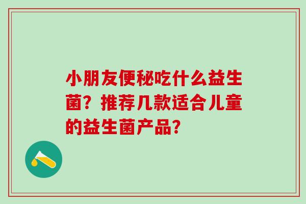 小朋友吃什么益生菌？推荐几款适合儿童的益生菌产品？