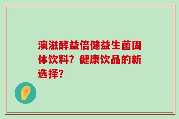 澳滋酵益倍健益生菌固体饮料？健康饮品的新选择？