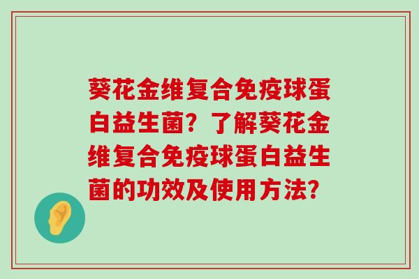 葵花金维复合免疫球蛋白益生菌？了解葵花金维复合免疫球蛋白益生菌的功效及使用方法？