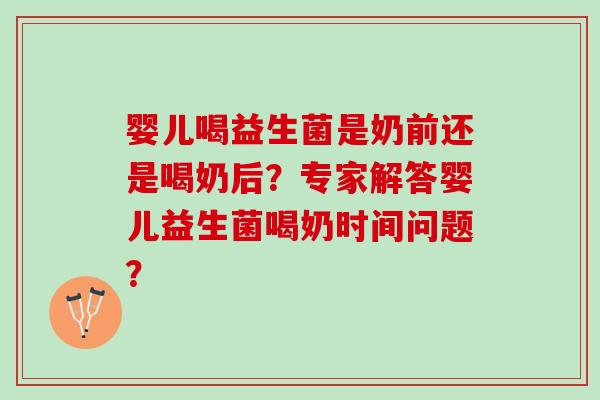 婴儿喝益生菌是奶前还是喝奶后?专家解答婴儿益生菌喝奶时间问题? 婴儿喝益生菌是奶前还是喝奶后?专家解答婴儿益生菌喝奶时间问题?
