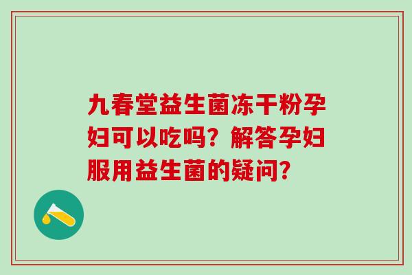 九春堂益生菌冻干粉孕妇可以吃吗？解答孕妇服用益生菌的疑问？