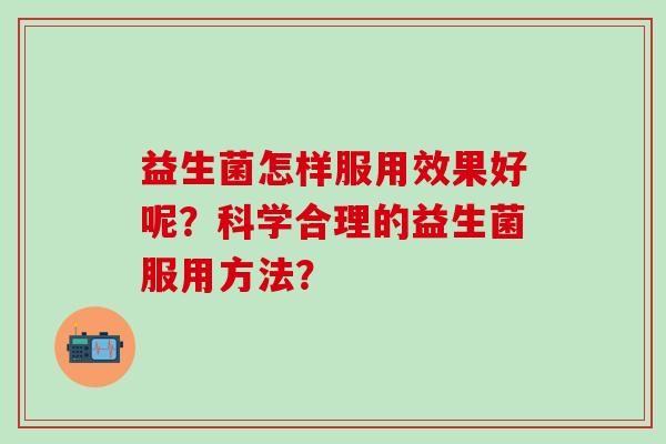益生菌怎样服用效果好呢？科学合理的益生菌服用方法？