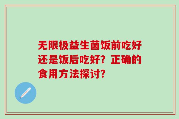 无限极益生菌饭前吃好还是饭后吃好？正确的食用方法探讨？