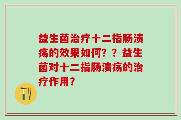 益生菌治疗十二指肠溃疡的效果如何？？益生菌对十二指肠溃疡的治疗作用？