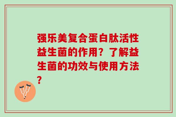 强乐美复合蛋白肽活性益生菌的作用?了解益生菌的功效与使用方法? 强乐美复合蛋白肽活性益生菌的作用?了解益生菌的功效与使用方法?
