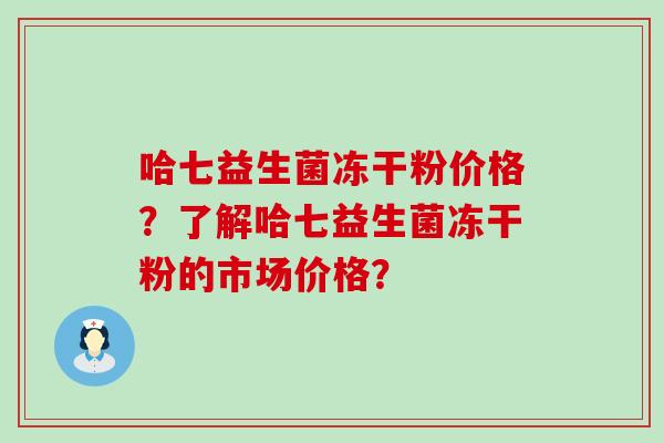 哈七益生菌冻干粉价格？了解哈七益生菌冻干粉的市场价格？