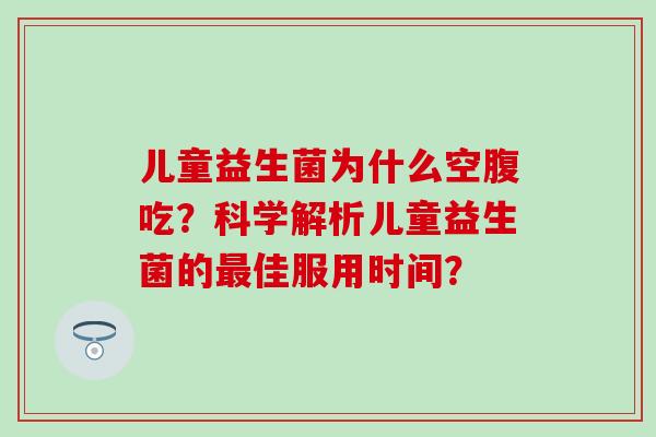 儿童益生菌为什么空腹吃？科学解析儿童益生菌的最佳服用时间？