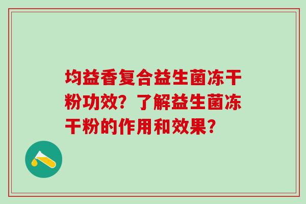 均益香复合益生菌冻干粉功效？了解益生菌冻干粉的作用和效果？