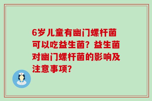 6岁儿童有幽门螺杆菌可以吃益生菌？益生菌对幽门螺杆菌的影响及注意事项？