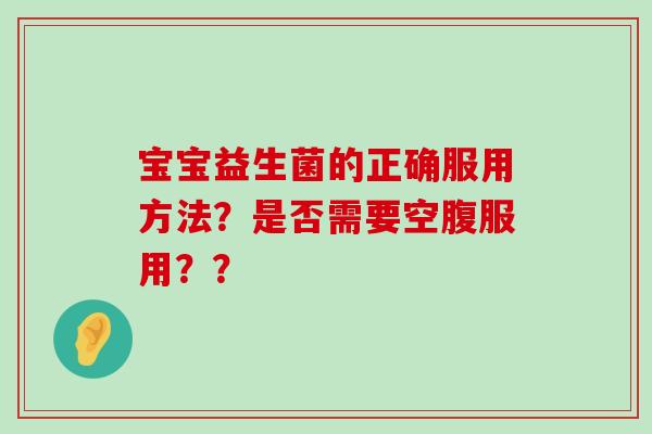 宝宝益生菌的正确服用方法？是否需要空腹服用？？