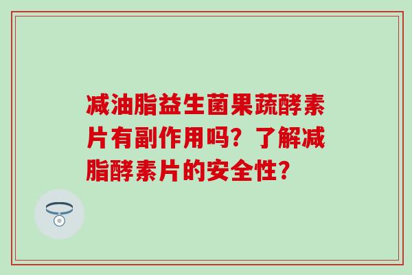 减油脂益生菌果蔬酵素片有副作用吗?了解减脂酵素片的安全性? 减油脂益生菌果蔬酵素片有副作用吗?了解减脂酵素片的安全性?