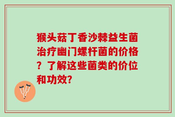猴头菇丁香沙棘益生菌治疗幽门螺杆菌的价格？了解这些菌类的价位和功效？