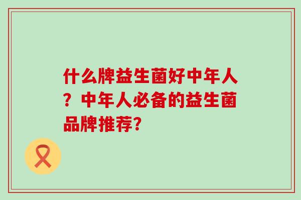 什么牌益生菌好中年人？中年人必备的益生菌品牌推荐？