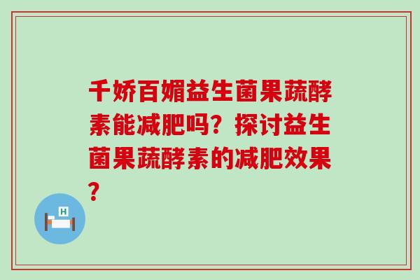 千娇百媚益生菌果蔬酵素能吗?探讨益生菌果蔬酵素的效果? 千娇百媚益生菌果蔬酵素能吗?探讨益生菌果蔬酵素的效果?