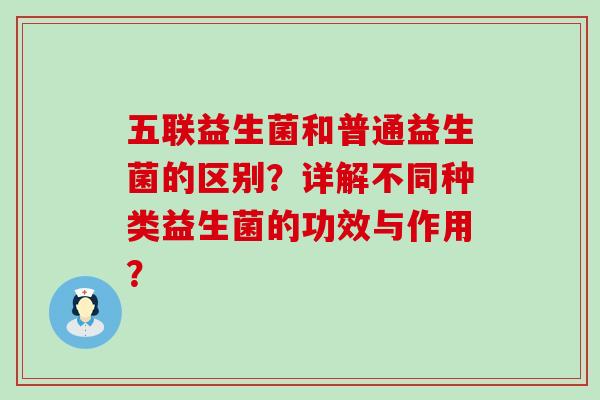 五联益生菌和普通益生菌的区别？详解不同种类益生菌的功效与作用？