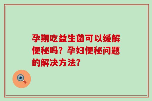 孕期吃益生菌可以缓解便秘吗？孕妇便秘问题的解决方法？