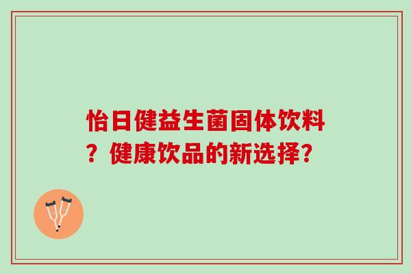 怡日健益生菌固体饮料?健康饮品的新选择? 怡日健益生菌固体饮料?健康饮品的新选择?