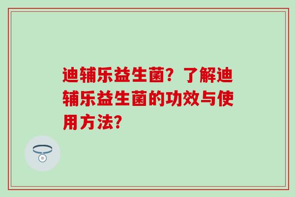 迪辅乐益生菌？了解迪辅乐益生菌的功效与使用方法？