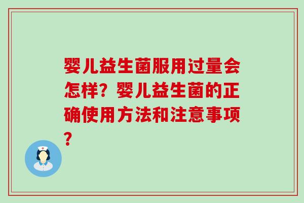 婴儿益生菌服用过量会怎样?婴儿益生菌的正确使用方法和注意事项? 婴儿益生菌服用过量会怎样?婴儿益生菌的正确使用方法和注意事项?