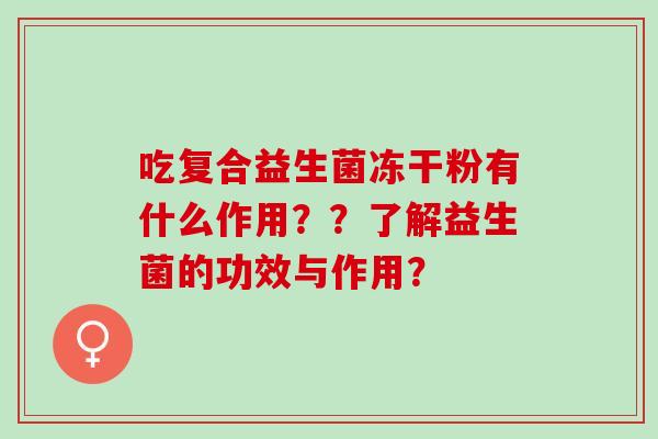 吃复合益生菌冻干粉有什么作用？？了解益生菌的功效与作用？