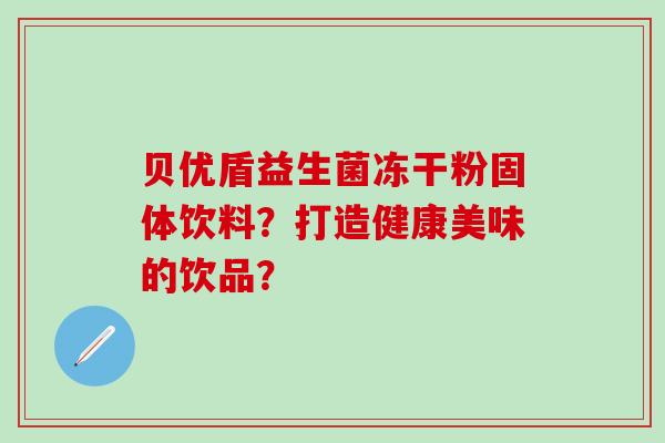 贝优盾益生菌冻干粉固体饮料?打造健康美味的饮品? 贝优盾益生菌冻干粉固体饮料?打造健康美味的饮品?