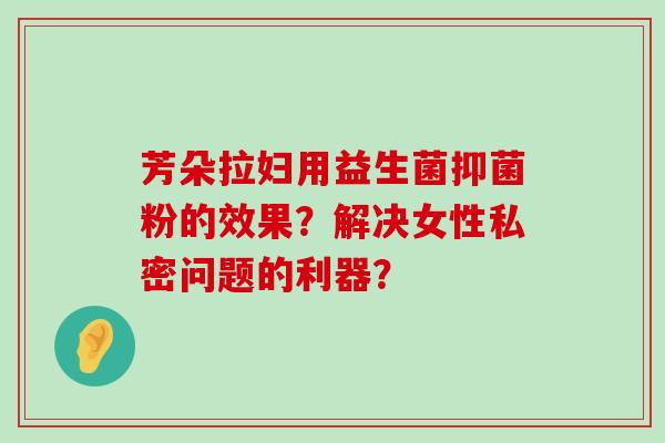芳朵拉妇用益生菌抑菌粉的效果?解决女性私密问题的利器? 芳朵拉妇用益生菌抑菌粉的效果?解决女性私密问题的利器?