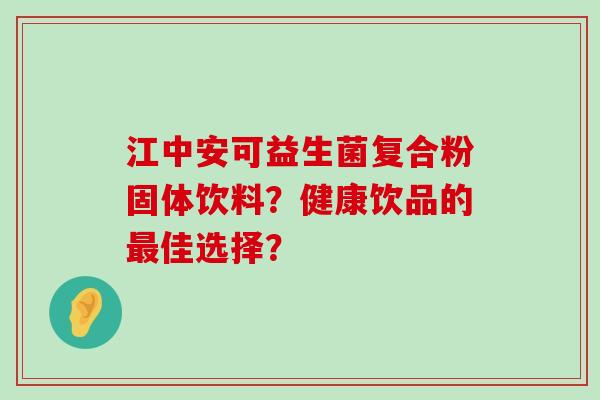 江中安可益生菌复合粉固体饮料？健康饮品的最佳选择？