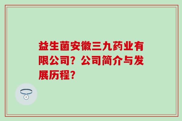 益生菌安徽三九药业有限公司？公司简介与发展历程？