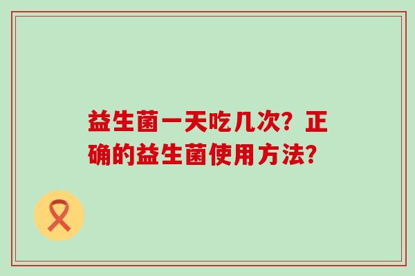 益生菌一天吃几次?正确的益生菌使用方法? 益生菌一天吃几次?正确的益生菌使用方法?
