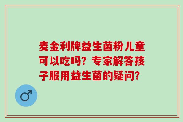 麦金利牌益生菌粉儿童可以吃吗？专家解答孩子服用益生菌的疑问？