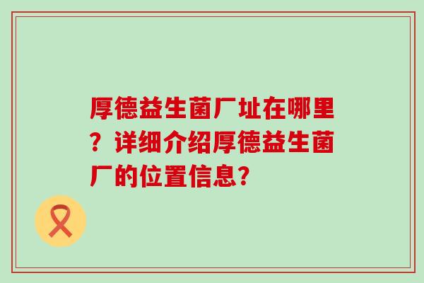 厚德益生菌厂址在哪里？详细介绍厚德益生菌厂的位置信息？