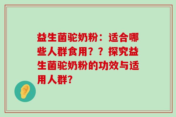 益生菌驼奶粉：适合哪些人群食用？？探究益生菌驼奶粉的功效与适用人群？