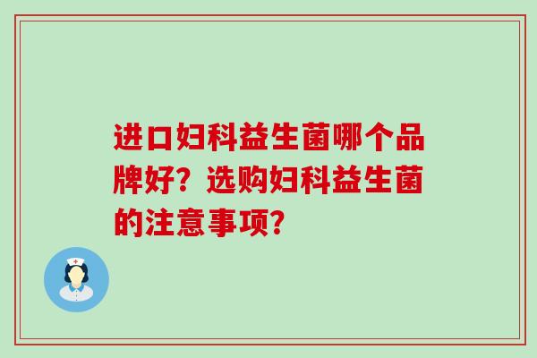 进口妇科益生菌哪个品牌好？选购妇科益生菌的注意事项？