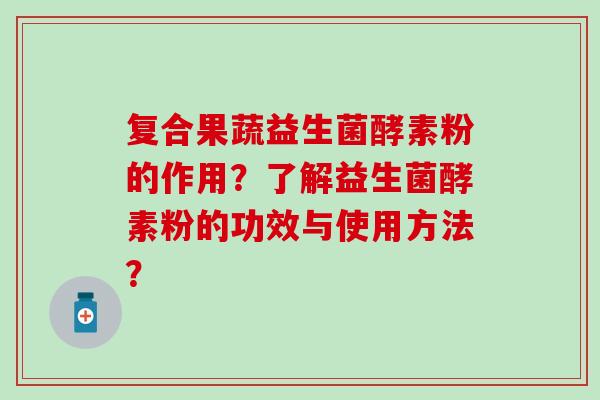 复合果蔬益生菌酵素粉的作用?了解益生菌酵素粉的功效与使用方法? 复合果蔬益生菌酵素粉的作用?了解益生菌酵素粉的功效与使用方法?