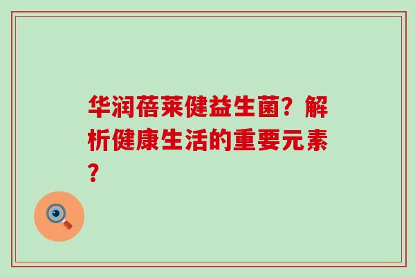 华润蓓莱健益生菌?解析健康生活的重要元素? 华润蓓莱健益生菌?解析健康生活的重要元素?