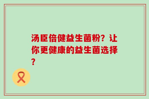 汤臣倍健益生菌粉？让你更健康的益生菌选择？