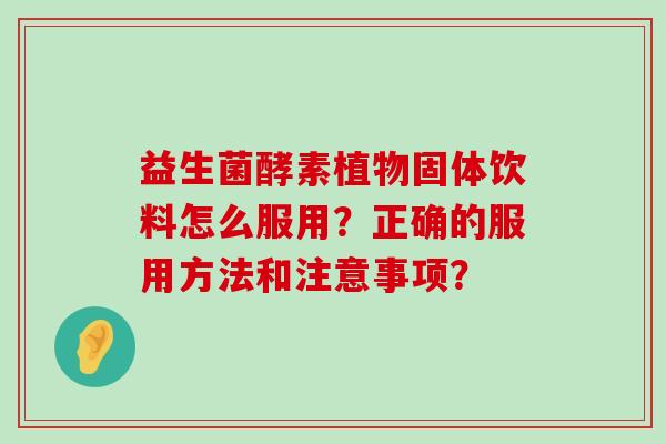 益生菌酵素植物固体饮料怎么服用？正确的服用方法和注意事项？